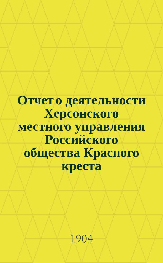 Отчет о деятельности Херсонского местного управления Российского общества Красного креста... ... за 1903 год