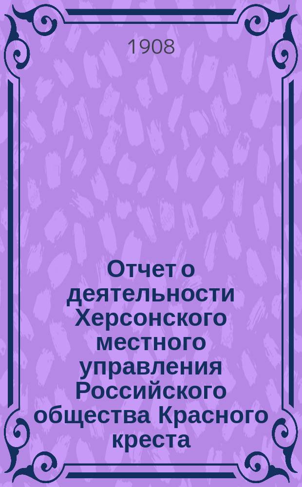 Отчет о деятельности Херсонского местного управления Российского общества Красного креста... ... за 1907 год