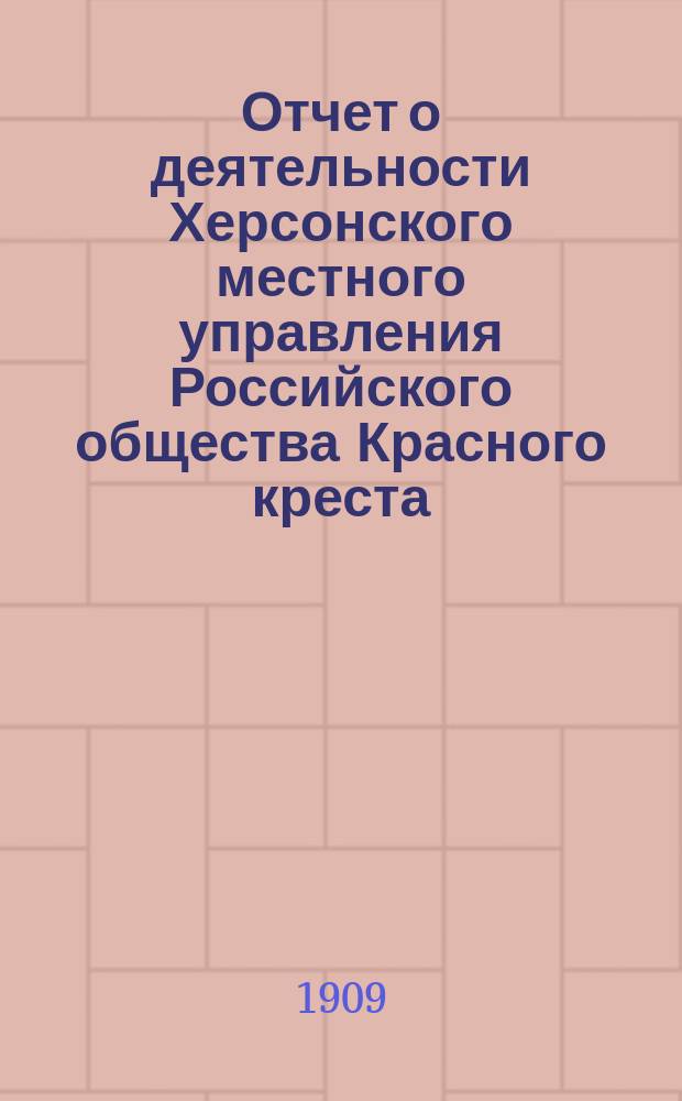 Отчет о деятельности Херсонского местного управления Российского общества Красного креста... ... за 1908 год