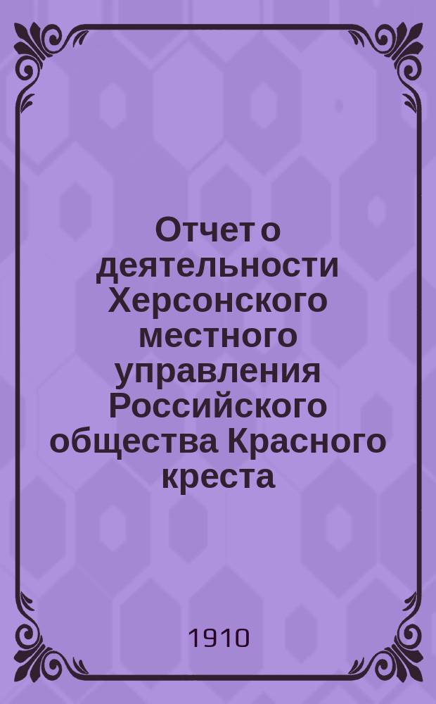 Отчет о деятельности Херсонского местного управления Российского общества Красного креста... ... за 1909 год