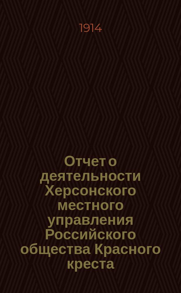 Отчет о деятельности Херсонского местного управления Российского общества Красного креста... ... [за 1913 год]