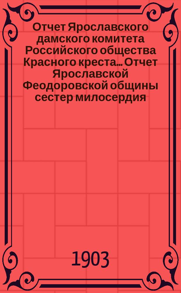 Отчет Ярославского дамского комитета Российского общества Красного креста... [Отчет Ярославской Феодоровской общины сестер милосердия...]. ... за 1902 год