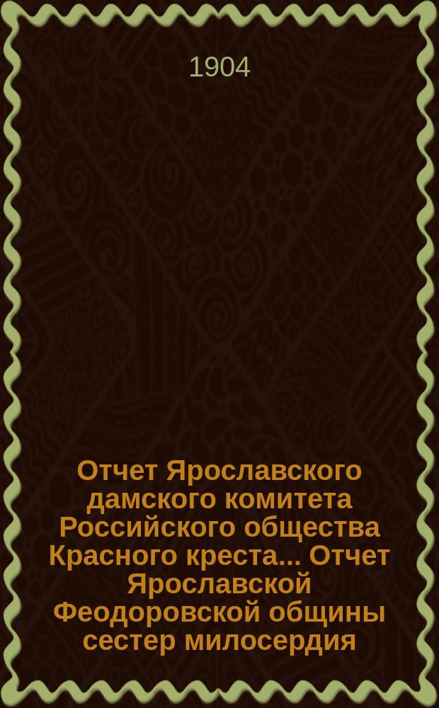 Отчет Ярославского дамского комитета Российского общества Красного креста... [Отчет Ярославской Феодоровской общины сестер милосердия...]. ... за 1903 год