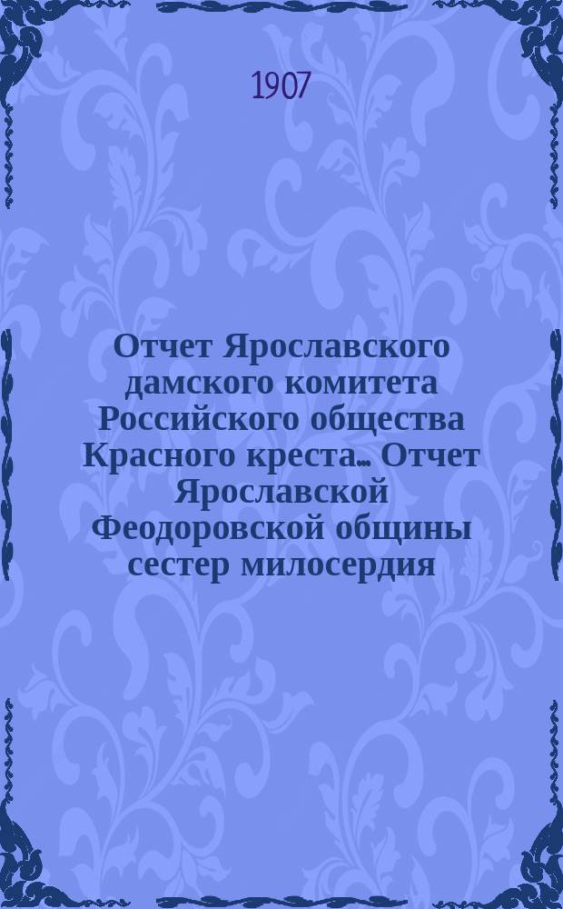 Отчет Ярославского дамского комитета Российского общества Красного креста... [Отчет Ярославской Феодоровской общины сестер милосердия...]. ... за 1906 год