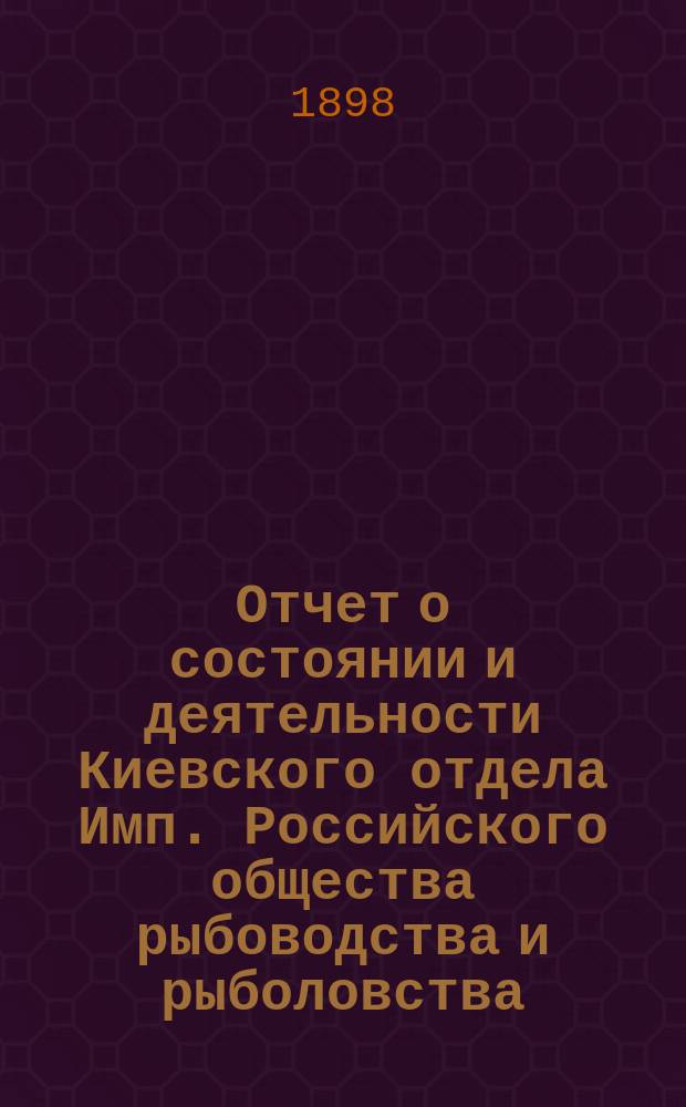 Отчет о состоянии и деятельности Киевского отдела Имп. Российского общества рыбоводства и рыболовства... за 1897 год