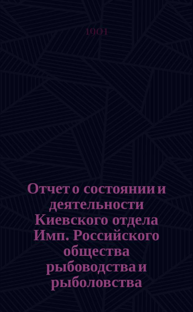 Отчет о состоянии и деятельности Киевского отдела Имп. Российского общества рыбоводства и рыболовства... за 1900 год