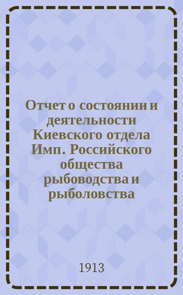 Отчет о состоянии и деятельности Киевского отдела Имп. Российского общества рыбоводства и рыболовства... за 1912 год
