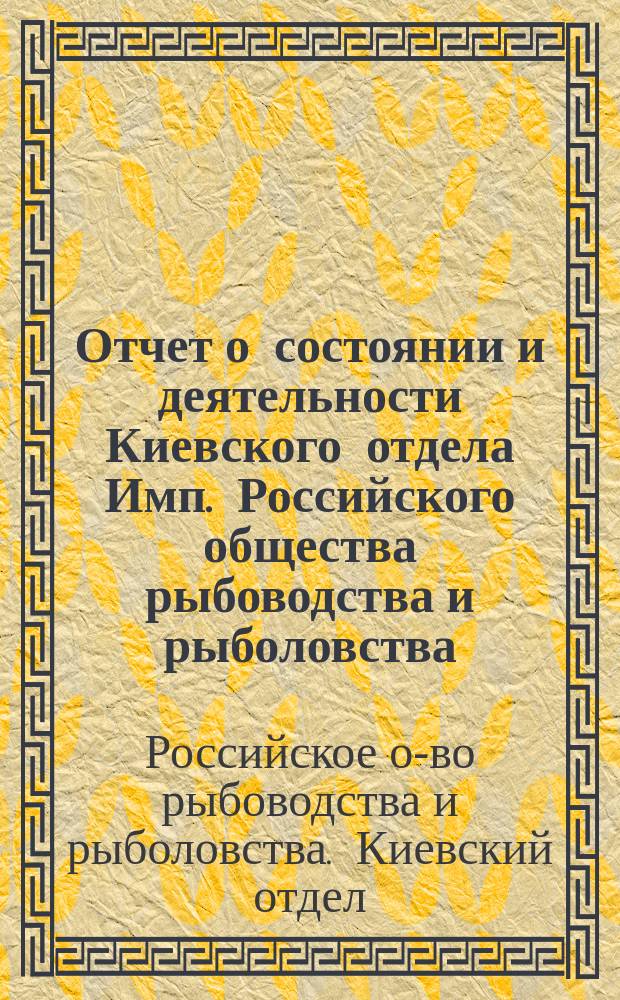 Отчет о состоянии и деятельности Киевского отдела Имп. Российского общества рыбоводства и рыболовства...