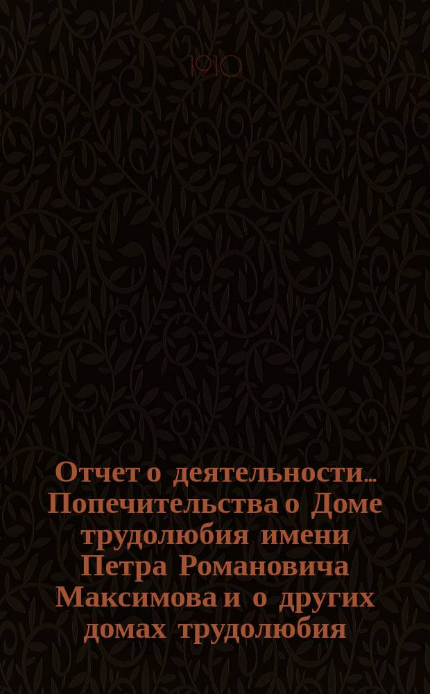 Отчет о деятельности... Попечительства о Доме трудолюбия имени Петра Романовича Максимова и о других домах трудолюбия, а также связанных с ними благотворительных учреждений в г. Ростове на Дону... ...за 1909 год