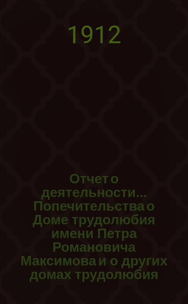 Отчет о деятельности... Попечительства о Доме трудолюбия имени Петра Романовича Максимова и о других домах трудолюбия, а также связанных с ними благотворительных учреждений в г. Ростове на Дону... ...за 1911 год