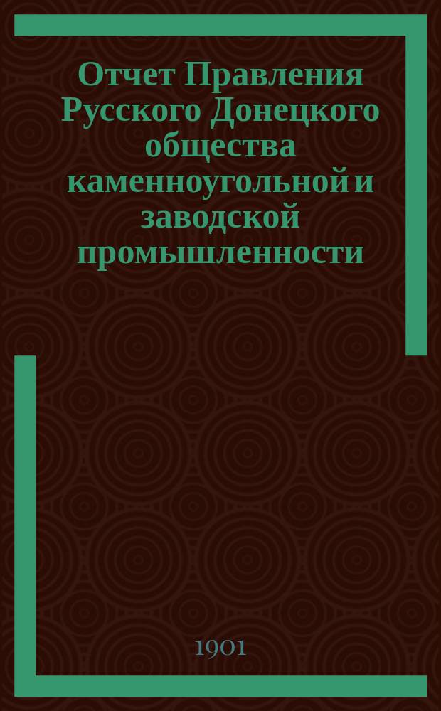 Отчет Правления Русского Донецкого общества каменноугольной и заводской промышленности... за время с 1-го июля 1900 года по 1-е июля 1901 года