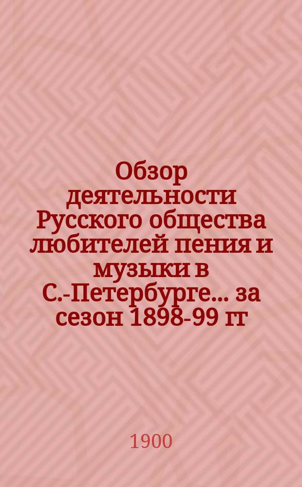 Обзор деятельности Русского общества любителей пения и музыки в С.-Петербурге... за сезон 1898-99 гг.