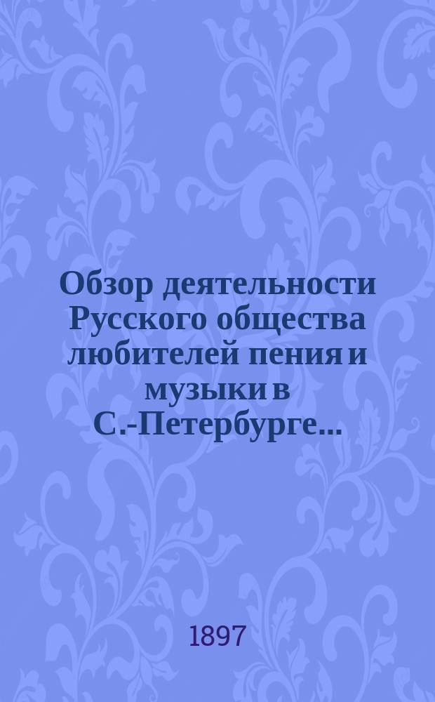 Обзор деятельности Русского общества любителей пения и музыки в С.-Петербурге...