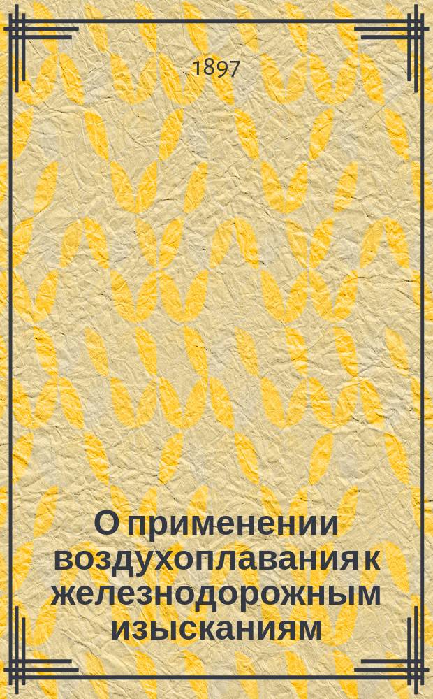 О применении воздухоплавания к железнодорожным изысканиям : Стеногр. отчет по докл. инж. Р.Н. Савельева и техн. беседе в соедин. заседании 7 и 8 отд. Рус. техн. о-ва 16 янв. 1896 г. под пред. А.Н. Горчакова