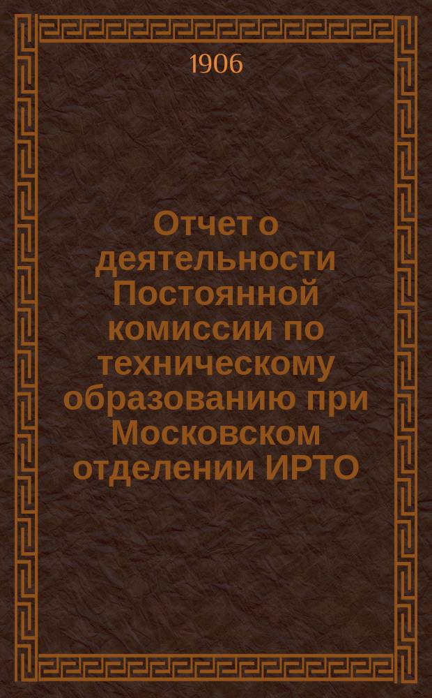 Отчет о деятельности Постоянной комиссии по техническому образованию при Московском отделении ИРТО... за 1904 г.