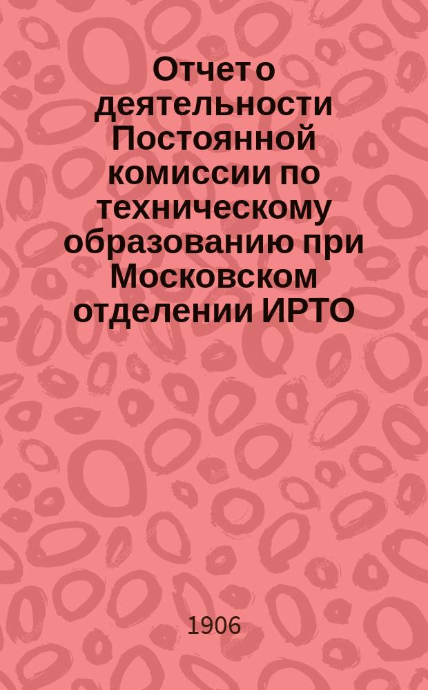 Отчет о деятельности Постоянной комиссии по техническому образованию при Московском отделении ИРТО... за 1905 г.