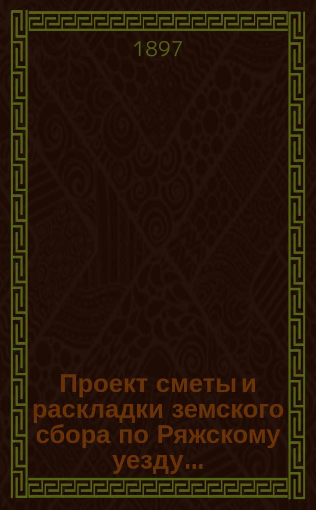 Проект сметы и раскладки земского сбора по Ряжскому уезду...