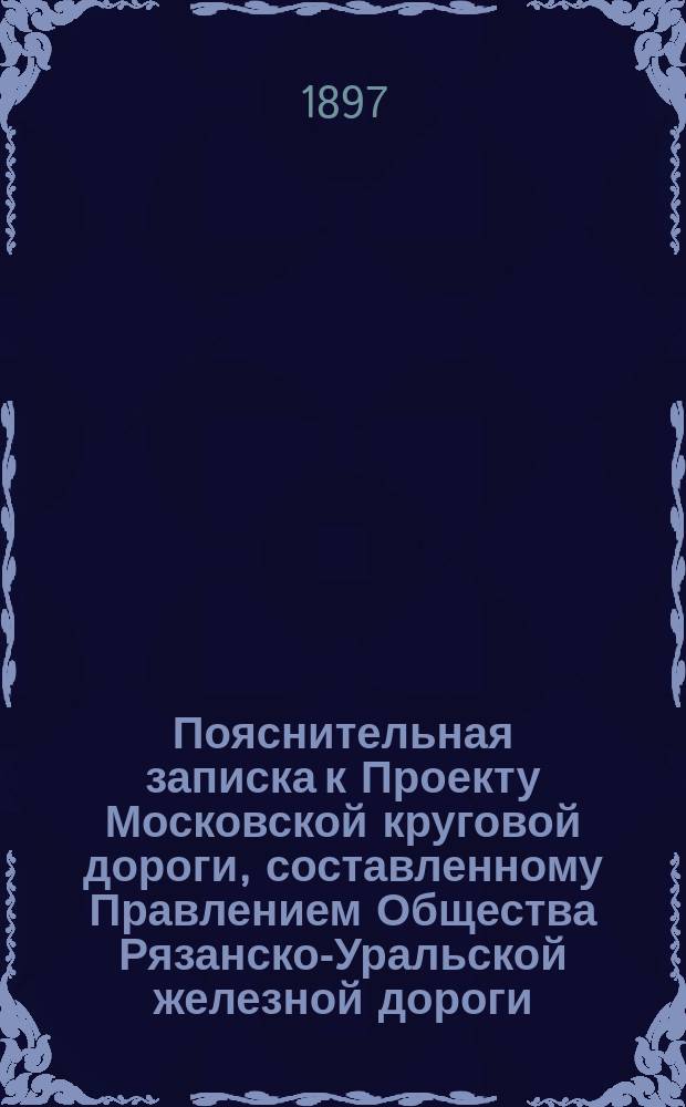 Пояснительная записка к Проекту Московской круговой дороги, составленному Правлением Общества Рязанско-Уральской железной дороги : С прил.