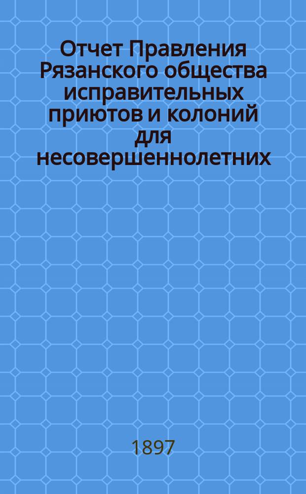Отчет Правления Рязанского общества исправительных приютов и колоний для несовершеннолетних...