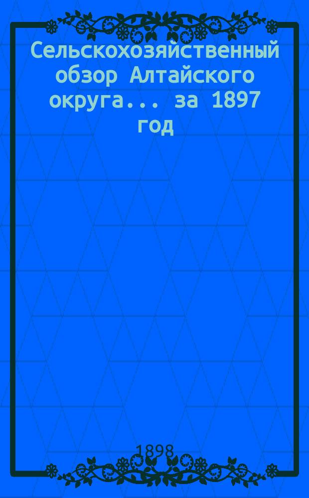 Сельскохозяйственный обзор Алтайского округа... за 1897 год
