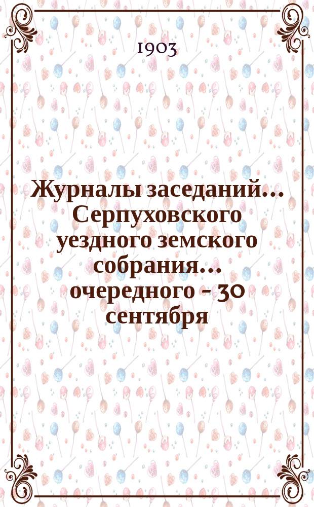 Журналы заседаний... Серпуховского уездного земского собрания... очередного - 30 сентября, 1 и 2 октября : очередного - 30 сентября, 1 и 2 октября, чрезвычайного - 28 ноября и соединенного заседания Земского собрания и Городской думы 1 октября 1903 года