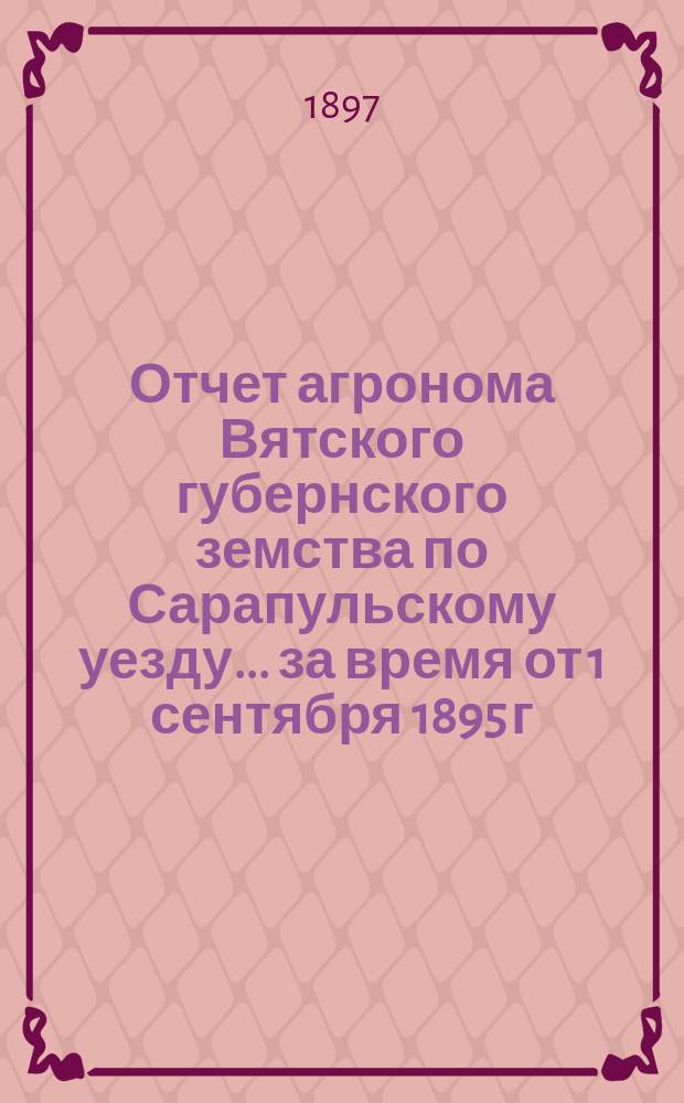 Отчет агронома Вятского губернского земства по Сарапульскому уезду... за время от 1 сентября 1895 г. по 1 сентября 1896 г.