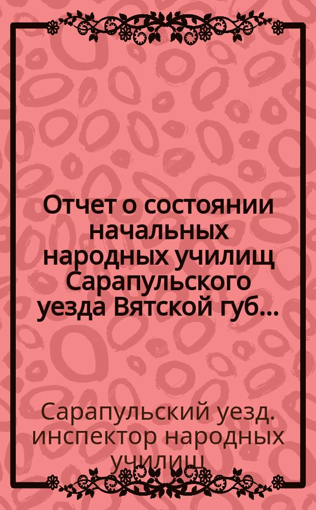 Отчет о состоянии начальных народных училищ Сарапульского уезда Вятской губ. ...