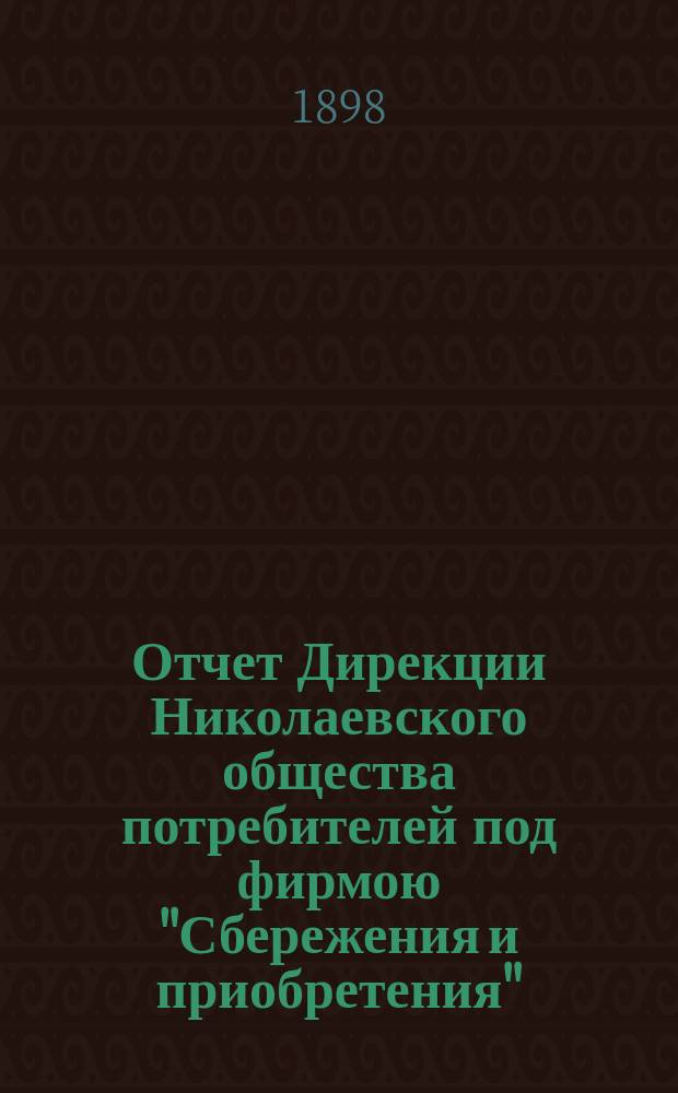 Отчет Дирекции Николаевского общества потребителей под фирмою "Сбережения и приобретения"... ... за время с 6 мая 1897 года по 5 мая 1898 года