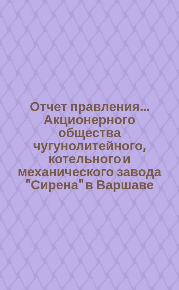 Отчет правления... Акционерного общества чугунолитейного, котельного и механического завода "Сирена" в Варшаве... и баланс Общества... с 19 марта (1 апр.) 1900 года по 18(31) марта 1901 года : с 19 марта (1 апр.) 1900 года по 18 (31) марта 1901 года и баланс... к 18 (31) марта 1901 года