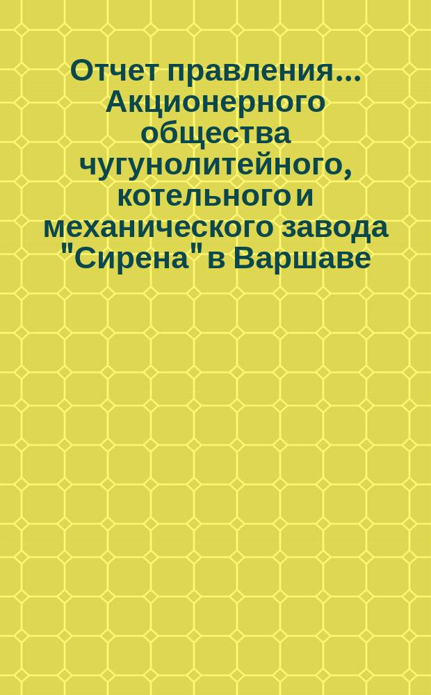 Отчет правления... Акционерного общества чугунолитейного, котельного и механического завода "Сирена" в Варшаве... и баланс Общества... с 19 марта (1 апр.) 1904 года по 18(31) марта 1905 года : с 19 марта (1 апр.) 1904 года по 18 (31) марта 1905 года и баланс... к 18 (31) марта 1905 года