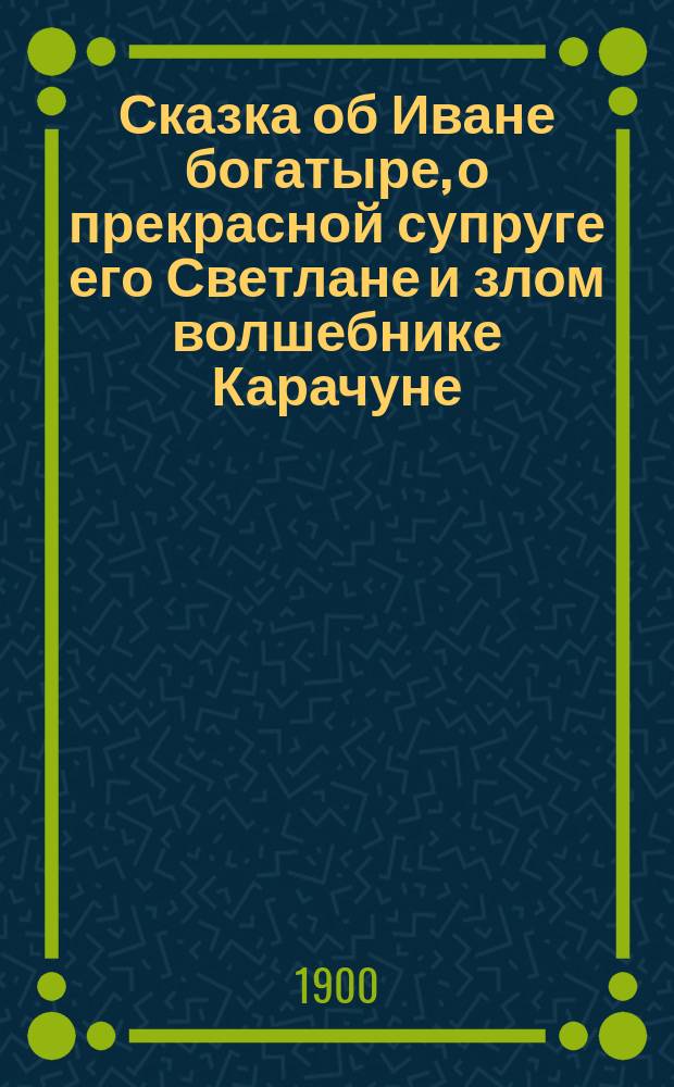 Сказка об Иване богатыре, о прекрасной супруге его Светлане и злом волшебнике Карачуне