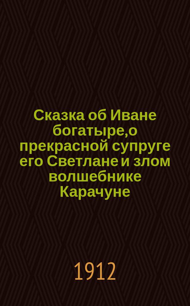 Сказка об Иване богатыре, о прекрасной супруге его Светлане и злом волшебнике Карачуне