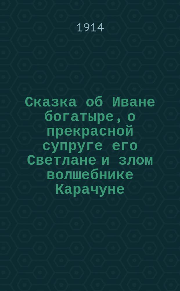 Сказка об Иване богатыре, о прекрасной супруге его Светлане и злом волшебнике Карачуне