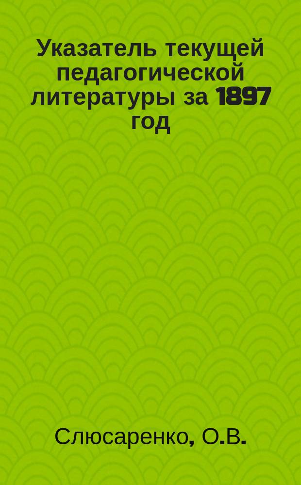 Указатель текущей педагогической литературы за 1897 год : Продолж