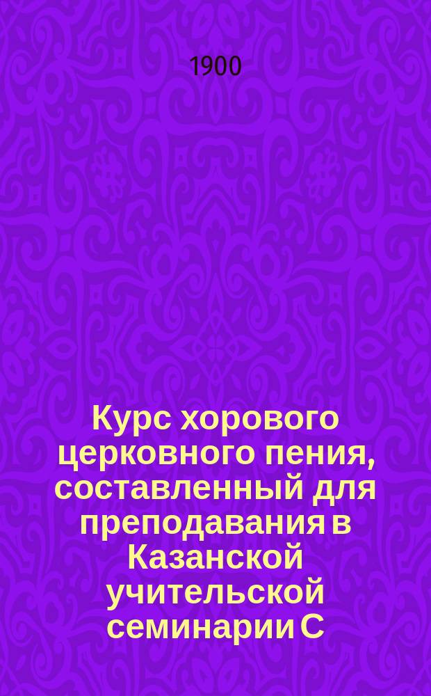 Курс хорового церковного пения, составленный для преподавания в Казанской учительской семинарии С.В. Смоленским, директором Московского синодального хора, Училища церковного пения и профессором Московской консерватории : В 2 ч.