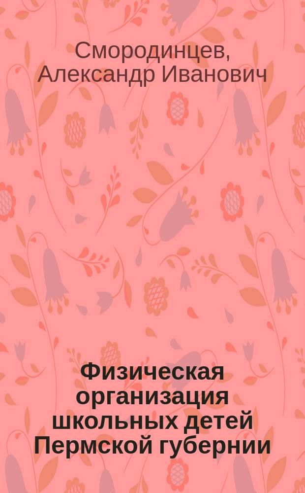 Физическая организация школьных детей Пермской губернии : Антропол. материалы А.И. Смородинцева и Н.А. Русских, действ. членов Уральск. о-ва любителей естествознания