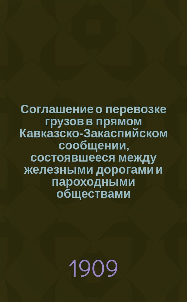 Соглашение о перевозке грузов в прямом Кавказско-Закаспийском сообщении, состоявшееся между железными дорогами и пароходными обществами, на соединенном съезде сего сообщения в 1896 году, введенное в действие с 1 мая 1896 года, дополненное и измененное постановлениями последующих съездов, за время по 1 января 1898 года : Дополненное... за время по 15 сентября 1909 года