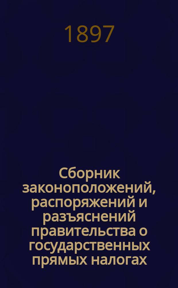 Сборник законоположений, распоряжений и разъяснений правительства о государственных прямых налогах, пошлинах, выкупных платежах, городских и земских сборах : Справ. кн. для подат. инспекторов, их помощников и других лиц и учреждений, ведающих подат. дело