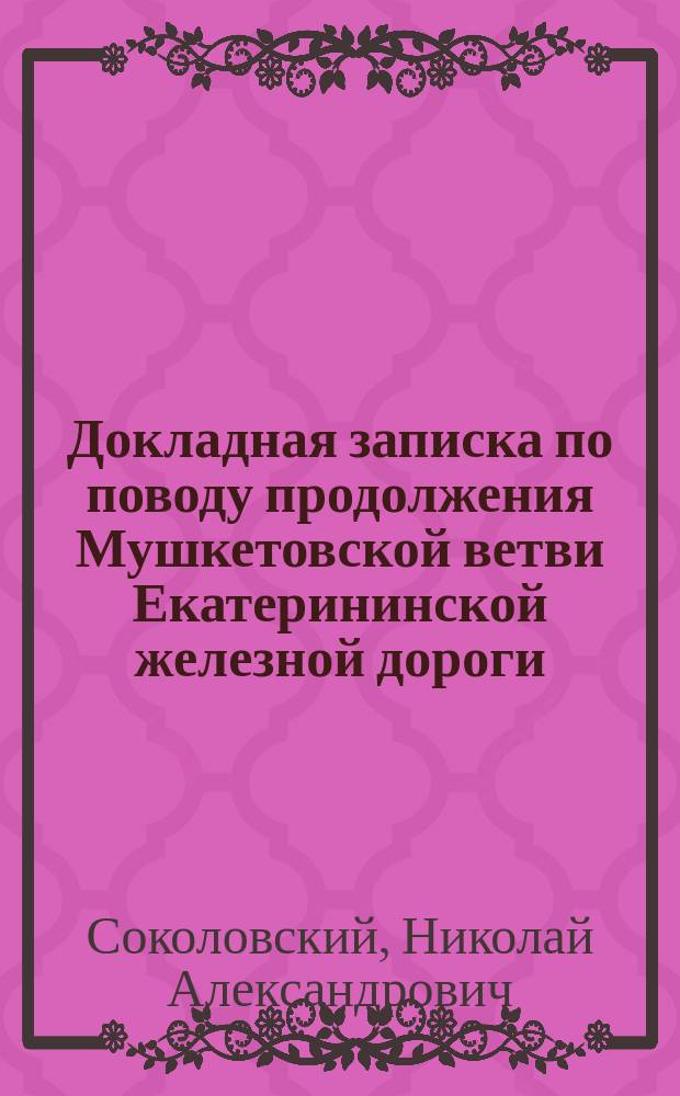 Докладная записка [по поводу продолжения Мушкетовской ветви Екатерининской железной дороги], господину министру путей сообщения