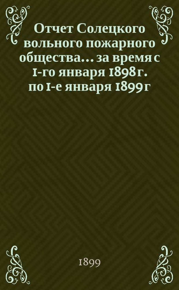 Отчет Солецкого вольного пожарного общества ... за время с 1-го января 1898 г. по 1-е января 1899 г.