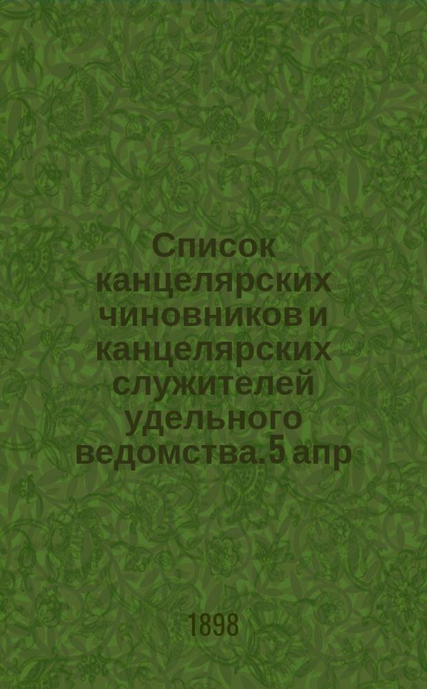 Список канцелярских чиновников и канцелярских служителей удельного ведомства. 5 апр. 1897 г. : 20-го янв. 1898 г