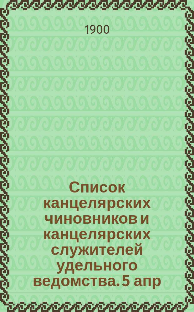 Список канцелярских чиновников и канцелярских служителей удельного ведомства. 5 апр. 1897 г. : 1-го янв. 1900 г