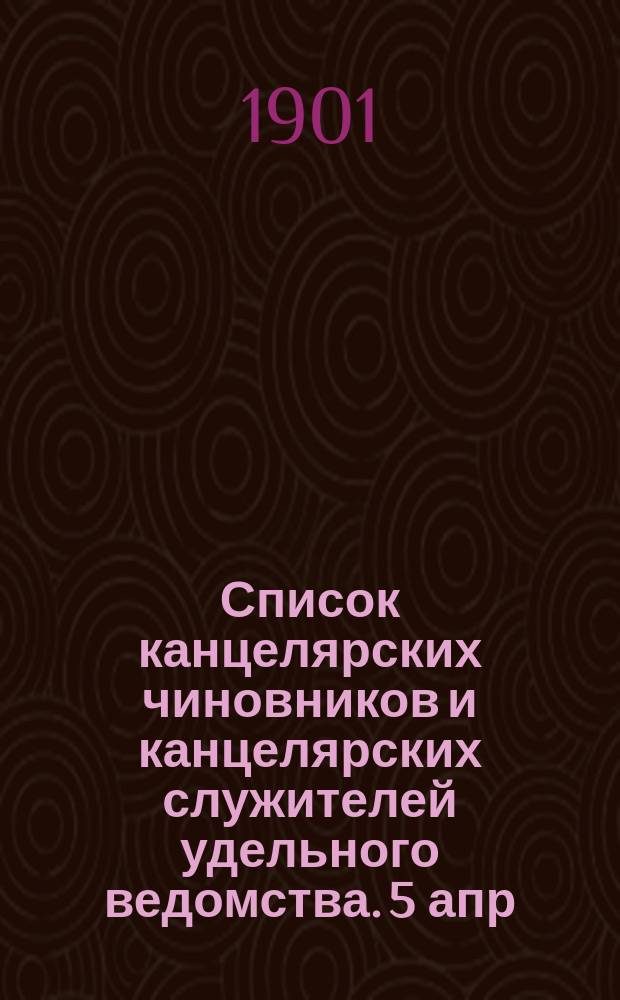 Список канцелярских чиновников и канцелярских служителей удельного ведомства. 5 апр. 1897 г. : 1-го февр. 1901 г