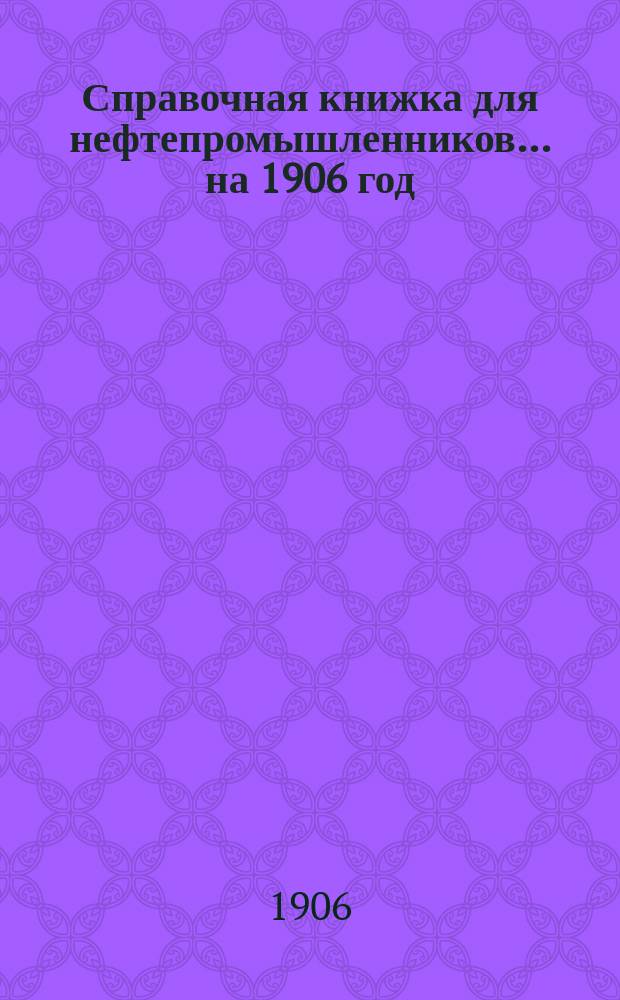 Справочная книжка для нефтепромышленников... на 1906 год