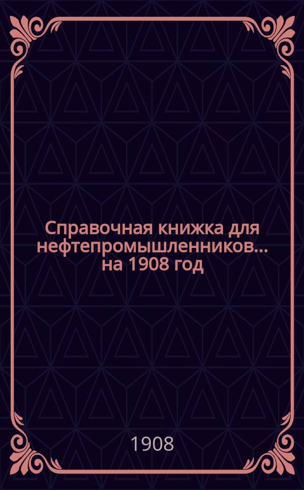 Справочная книжка для нефтепромышленников... на 1908 год