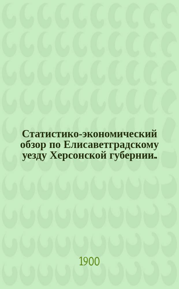 Статистико-экономический обзор по Елисаветградскому уезду Херсонской губернии... за 1899 год