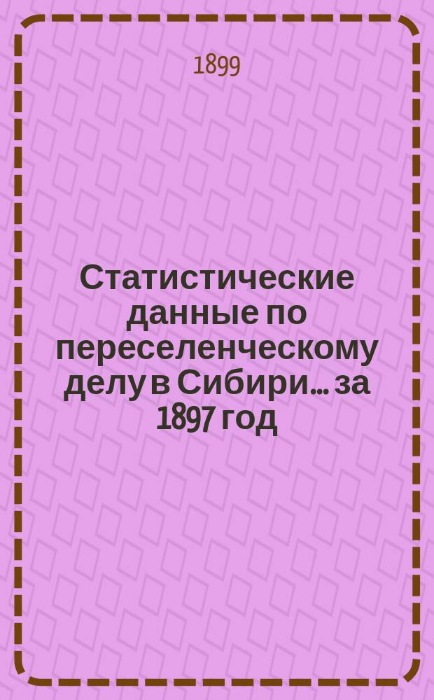 Статистические данные по переселенческому делу в Сибири... за 1897 год