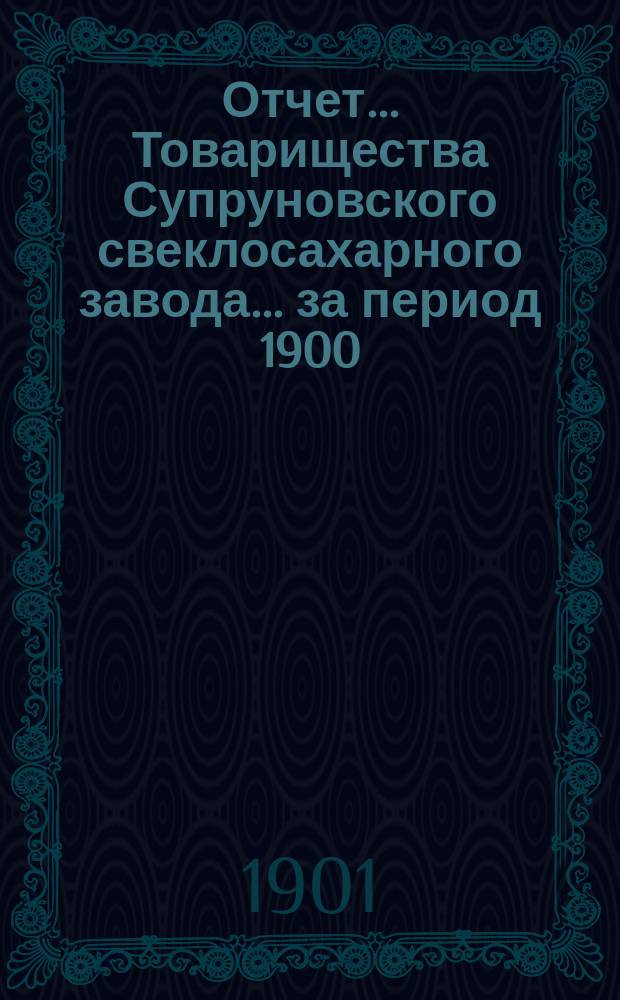 Отчет... Товарищества Супруновского свеклосахарного завода... ... за период 1900/901 года