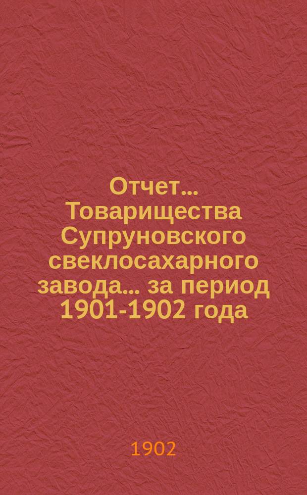Отчет... Товарищества Супруновского свеклосахарного завода... ... за период 1901-1902 года
