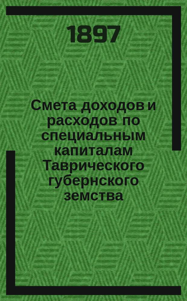 Смета доходов и расходов по специальным капиталам Таврического губернского земства... ... на 1898 год